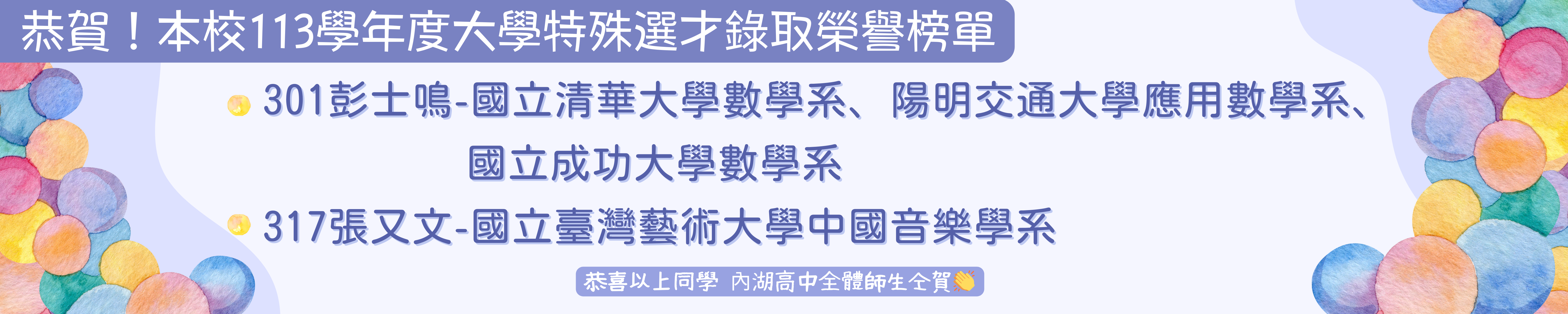 賀!本校113學年度大學特殊選才錄取榜單:301彭士鳴錄取陽交大應用數學系 成功大學數學系 清大數學系  317張又文錄取國立臺灣藝術大學中國 音樂學系